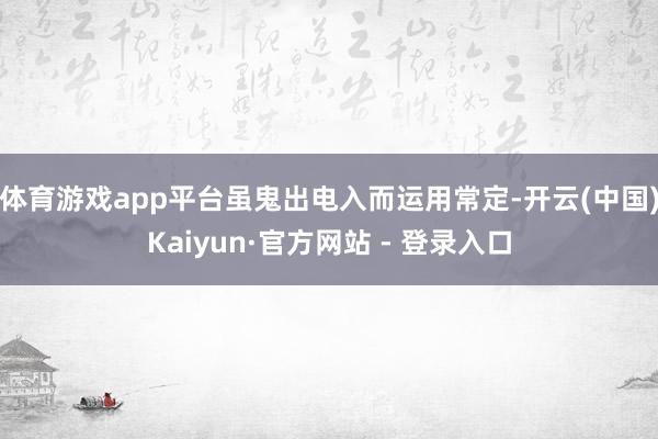 体育游戏app平台虽鬼出电入而运用常定-开云(中国)Kaiyun·官方网站 - 登录入口