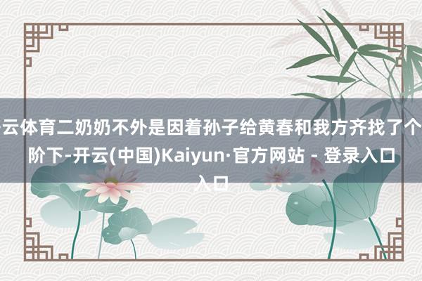开云体育二奶奶不外是因着孙子给黄春和我方齐找了个台阶下-开云(中国)Kaiyun·官方网站 - 登录入口