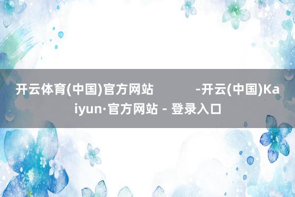 开云体育(中国)官方网站            -开云(中国)Kaiyun·官方网站 - 登录入口