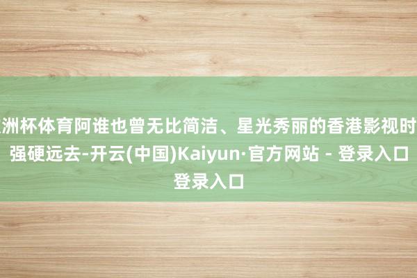 欧洲杯体育阿谁也曾无比简洁、星光秀丽的香港影视时间强硬远去-开云(中国)Kaiyun·官方网站 - 登录入口