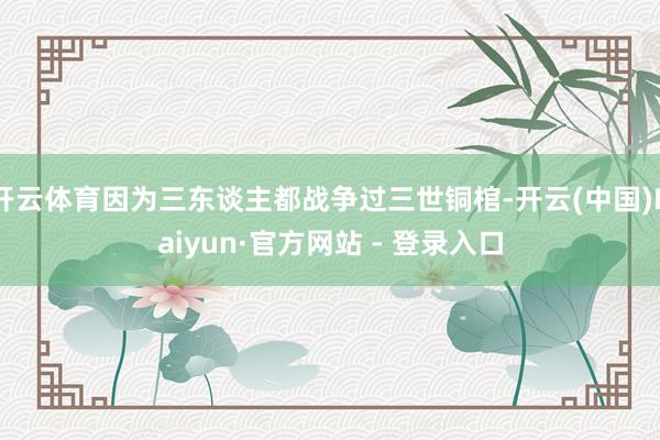 开云体育因为三东谈主都战争过三世铜棺-开云(中国)Kaiyun·官方网站 - 登录入口