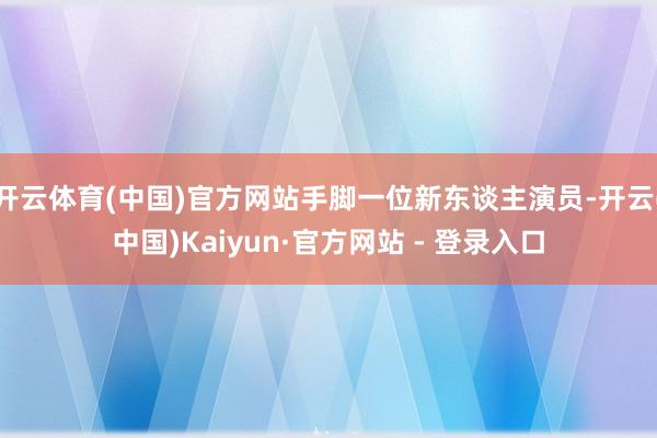 开云体育(中国)官方网站手脚一位新东谈主演员-开云(中国)Kaiyun·官方网站 - 登录入口