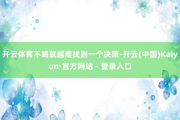 开云体育不竭就越难找到一个决策-开云(中国)Kaiyun·官方网站 - 登录入口