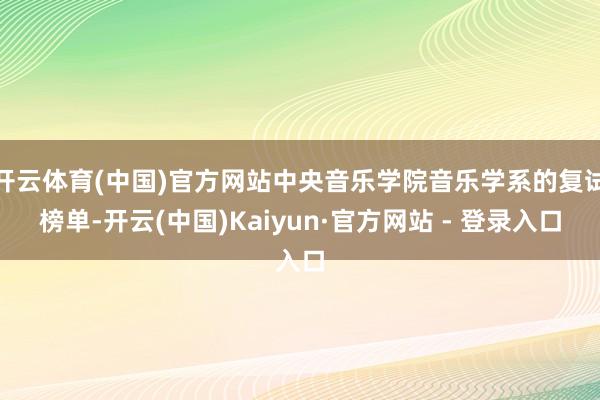 开云体育(中国)官方网站中央音乐学院音乐学系的复试榜单-开云(中国)Kaiyun·官方网站 - 登录入口