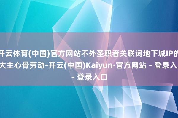 开云体育(中国)官方网站不外圣职者关联词地下城IP的4大主心骨劳动-开云(中国)Kaiyun·官方网站 - 登录入口