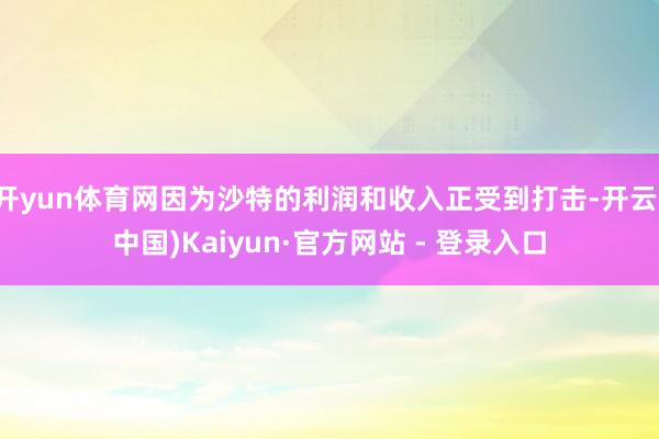 开yun体育网因为沙特的利润和收入正受到打击-开云(中国)Kaiyun·官方网站 - 登录入口