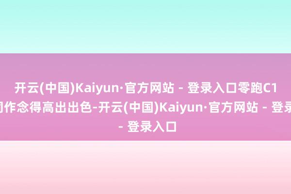 开云(中国)Kaiyun·官方网站 - 登录入口零跑C10雷同作念得高出出色-开云(中国)Kaiyun·官方网站 - 登录入口
