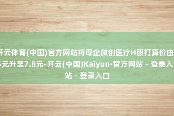 开云体育(中国)官方网站将母企微创医疗H股打算价由7.5元升至7.8元-开云(中国)Kaiyun·官方网站 - 登录入口