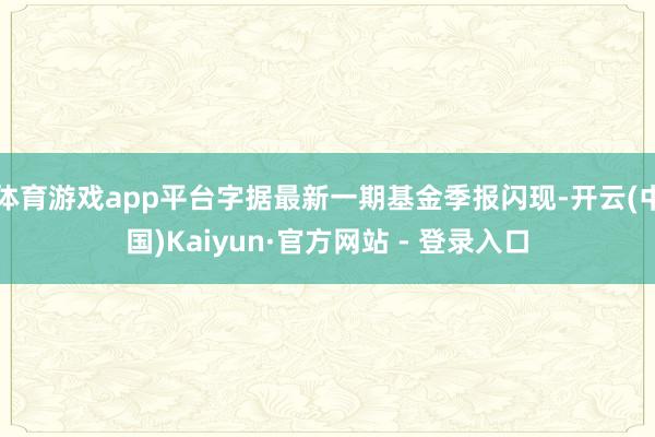 体育游戏app平台字据最新一期基金季报闪现-开云(中国)Kaiyun·官方网站 - 登录入口