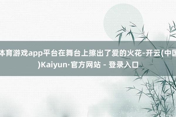 体育游戏app平台在舞台上擦出了爱的火花-开云(中国)Kaiyun·官方网站 - 登录入口