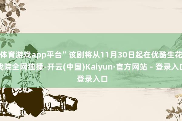 体育游戏app平台”该剧将从11月30日起在优酷生花戏院全网独播-开云(中国)Kaiyun·官方网站 - 登录入口