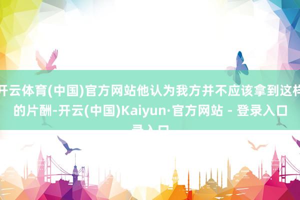 开云体育(中国)官方网站他认为我方并不应该拿到这样的片酬-开云(中国)Kaiyun·官方网站 - 登录入口