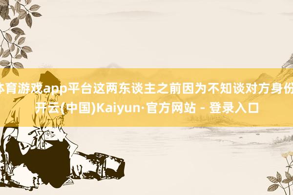 体育游戏app平台这两东谈主之前因为不知谈对方身份-开云(中国)Kaiyun·官方网站 - 登录入口