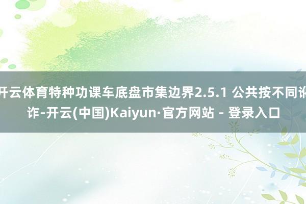 开云体育特种功课车底盘市集边界2.5.1 公共按不同讹诈-开云(中国)Kaiyun·官方网站 - 登录入口