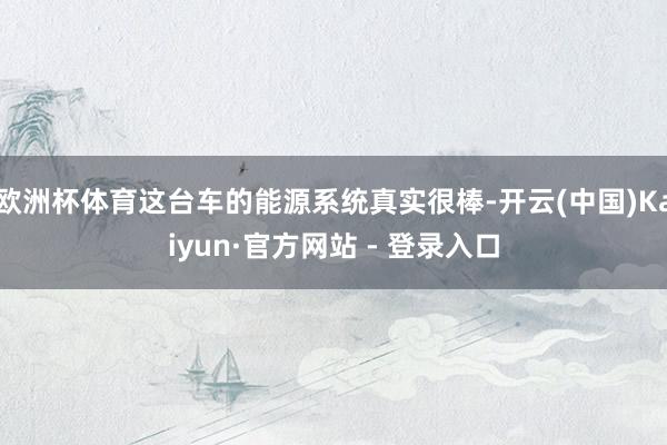 欧洲杯体育这台车的能源系统真实很棒-开云(中国)Kaiyun·官方网站 - 登录入口