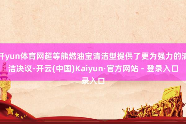 开yun体育网超等熊燃油宝清洁型提供了更为强力的清洁决议-开云(中国)Kaiyun·官方网站 - 登录入口