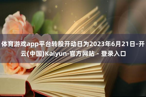 体育游戏app平台转股开动日为2023年6月21日-开云(中国)Kaiyun·官方网站 - 登录入口