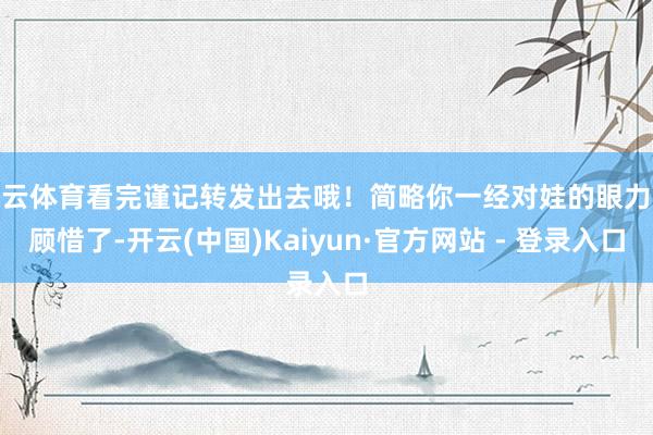 开云体育看完谨记转发出去哦！简略你一经对娃的眼力很顾惜了-开云(中国)Kaiyun·官方网站 - 登录入口