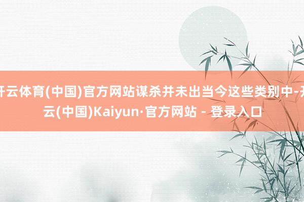 开云体育(中国)官方网站谋杀并未出当今这些类别中-开云(中国)Kaiyun·官方网站 - 登录入口