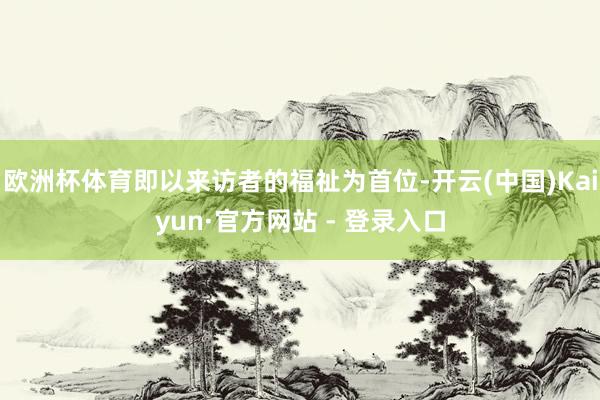 欧洲杯体育即以来访者的福祉为首位-开云(中国)Kaiyun·官方网站 - 登录入口