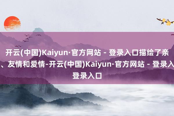 开云(中国)Kaiyun·官方网站 - 登录入口描绘了亲情、友情和爱情-开云(中国)Kaiyun·官方网站 - 登录入口