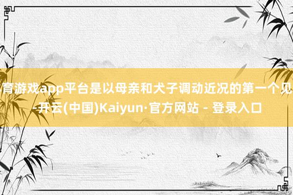 体育游戏app平台是以母亲和犬子调动近况的第一个见解-开云(中国)Kaiyun·官方网站 - 登录入口