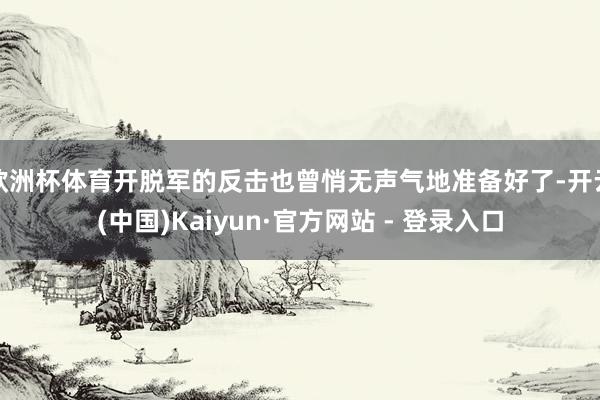 欧洲杯体育开脱军的反击也曾悄无声气地准备好了-开云(中国)Kaiyun·官方网站 - 登录入口