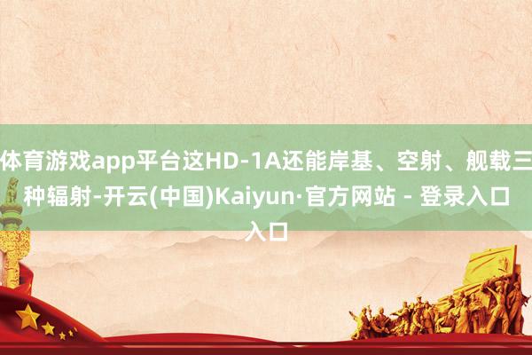体育游戏app平台这HD-1A还能岸基、空射、舰载三种辐射-开云(中国)Kaiyun·官方网站 - 登录入口