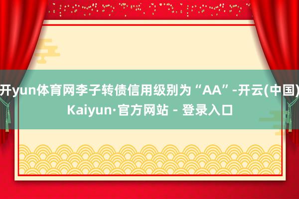 开yun体育网李子转债信用级别为“AA”-开云(中国)Kaiyun·官方网站 - 登录入口