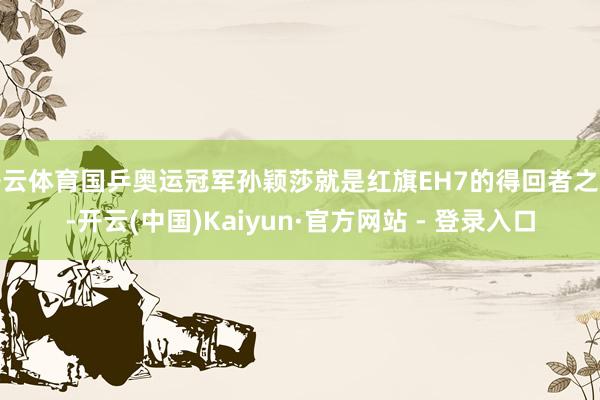 开云体育国乒奥运冠军孙颖莎就是红旗EH7的得回者之一-开云(中国)Kaiyun·官方网站 - 登录入口
