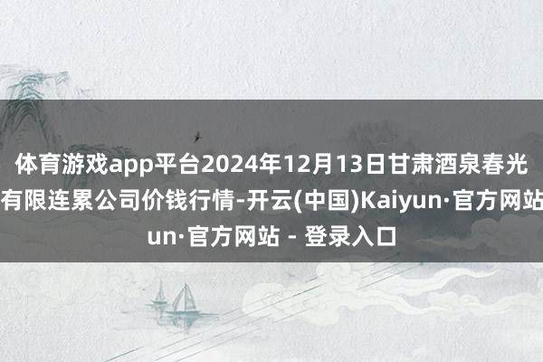 体育游戏app平台2024年12月13日甘肃酒泉春光农产物市集有限连累公司价钱行情-开云(中国)Kaiyun·官方网站 - 登录入口