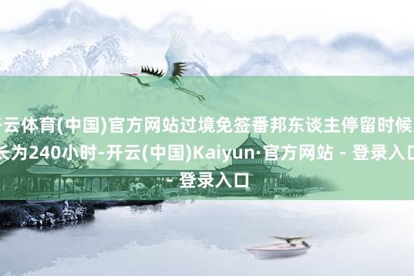 开云体育(中国)官方网站过境免签番邦东谈主停留时候延长为240小时-开云(中国)Kaiyun·官方网站 - 登录入口