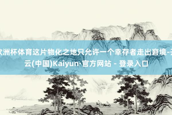 欧洲杯体育这片物化之地只允许一个幸存者走出窘境-开云(中国)Kaiyun·官方网站 - 登录入口