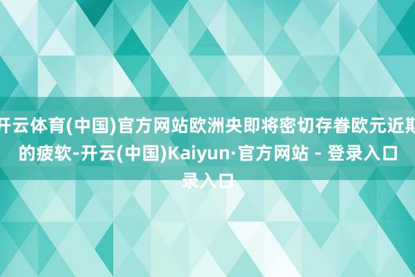开云体育(中国)官方网站欧洲央即将密切存眷欧元近期的疲软-开云(中国)Kaiyun·官方网站 - 登录入口