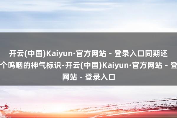开云(中国)Kaiyun·官方网站 - 登录入口同期还附上一个呜咽的神气标识-开云(中国)Kaiyun·官方网站 - 登录入口