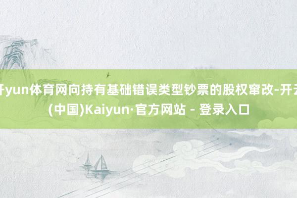 开yun体育网向持有基础错误类型钞票的股权窜改-开云(中国)Kaiyun·官方网站 - 登录入口