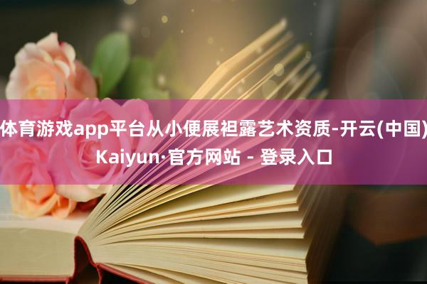 体育游戏app平台从小便展袒露艺术资质-开云(中国)Kaiyun·官方网站 - 登录入口