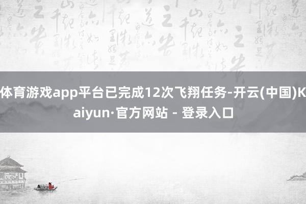 体育游戏app平台已完成12次飞翔任务-开云(中国)Kaiyun·官方网站 - 登录入口