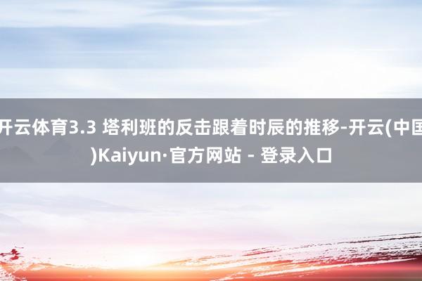 开云体育3.3 塔利班的反击跟着时辰的推移-开云(中国)Kaiyun·官方网站 - 登录入口