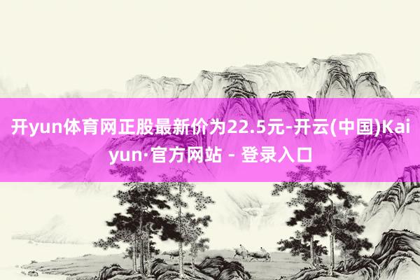 开yun体育网正股最新价为22.5元-开云(中国)Kaiyun·官方网站 - 登录入口