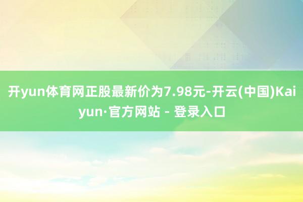 开yun体育网正股最新价为7.98元-开云(中国)Kaiyun·官方网站 - 登录入口