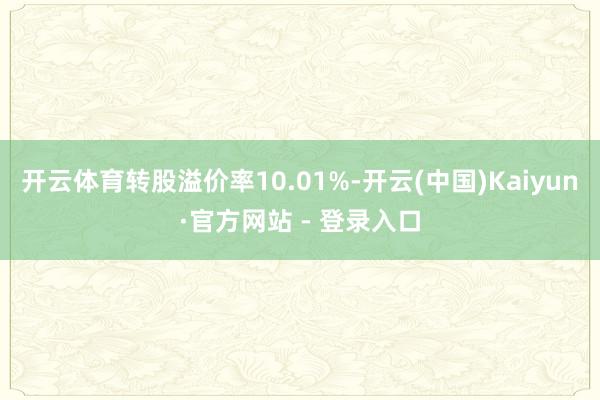 开云体育转股溢价率10.01%-开云(中国)Kaiyun·官方网站 - 登录入口