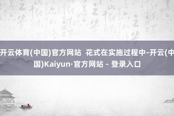 开云体育(中国)官方网站  花式在实施过程中-开云(中国)Kaiyun·官方网站 - 登录入口