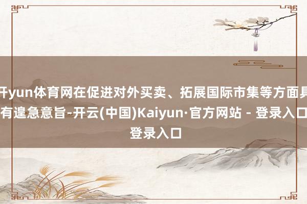 开yun体育网在促进对外买卖、拓展国际市集等方面具有遑急意旨-开云(中国)Kaiyun·官方网站 - 登录入口
