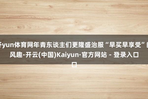 开yun体育网年青东谈主们更隆盛治服“早买早享受”的风趣-开云(中国)Kaiyun·官方网站 - 登录入口