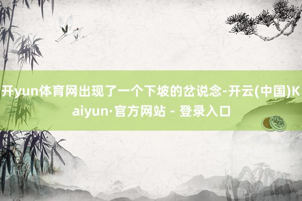 开yun体育网出现了一个下坡的岔说念-开云(中国)Kaiyun·官方网站 - 登录入口