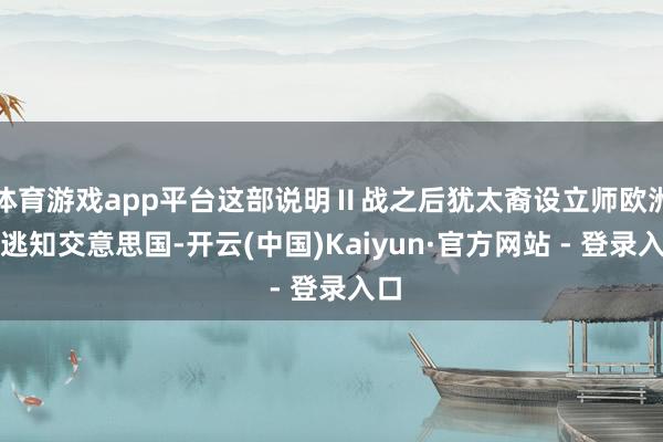 体育游戏app平台这部说明Ⅱ战之后犹太裔设立师欧洲迁逃知交意思国-开云(中国)Kaiyun·官方网站 - 登录入口