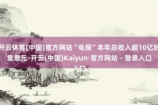 开云体育(中国)官方网站“电报”本年总收入超10亿好意思元-开云(中国)Kaiyun·官方网站 - 登录入口