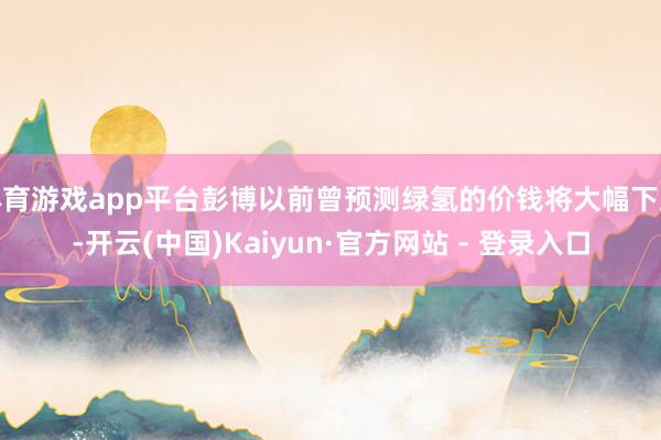 体育游戏app平台彭博以前曾预测绿氢的价钱将大幅下跌-开云(中国)Kaiyun·官方网站 - 登录入口
