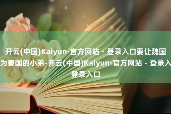 开云(中国)Kaiyun·官方网站 - 登录入口要让魏国成为秦国的小弟-开云(中国)Kaiyun·官方网站 - 登录入口